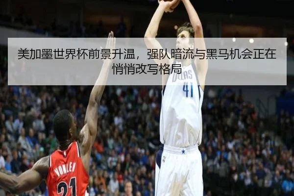 美加墨世界杯前景升温，强队暗流与黑马机会正在悄悄改写格局